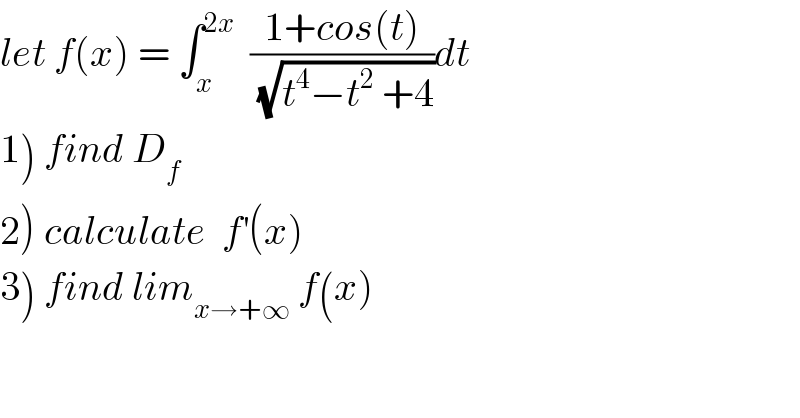 let f(x) = ∫_x ^(2x)   ((1+cos(t))/(√(t^4 −t^2  +4)))dt  1) find D_f   2) calculate  f^′ (x)  3) find lim_(x→+∞)  f(x)  