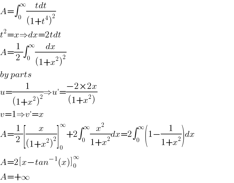 A=∫_0 ^∞ ((tdt)/((1+t^4 )^2 ))  t^2 =x⇒dx=2tdt  A=(1/2)∫_0 ^∞ (dx/((1+x^2 )^2 ))  by parts  u=(1/((1+x^2 )^2 ))⇒u′=((−2×2x)/((1+x^2 )))  v=1⇒v′=x  A=(1/2)[(x/((1+x^2 )^2 ))]_0 ^∞ +2∫_0 ^∞ (x^2 /(1+x^2 ))dx=2∫_0 ^∞ (1−(1/(1+x^2 )))dx  A=2[x−tan^(−1) (x)]_0 ^∞   A=+∞  