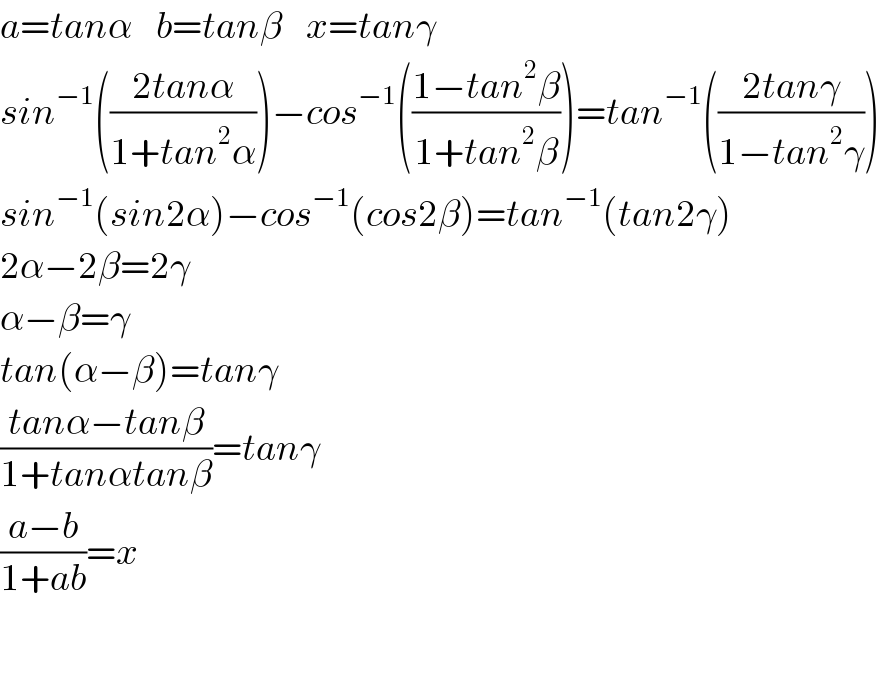 a=tanα    b=tanβ    x=tanγ  sin^(−1) (((2tanα)/(1+tan^2 α)))−cos^(−1) (((1−tan^2 β)/(1+tan^2 β)))=tan^(−1) (((2tanγ)/(1−tan^2 γ)))  sin^(−1) (sin2α)−cos^(−1) (cos2β)=tan^(−1) (tan2γ)  2α−2β=2γ  α−β=γ  tan(α−β)=tanγ  ((tanα−tanβ)/(1+tanαtanβ))=tanγ  ((a−b)/(1+ab))=x    