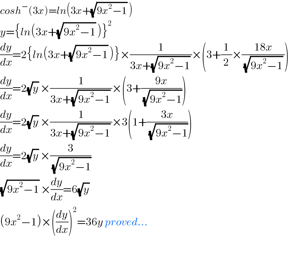 cosh^− (3x)=ln(3x+(√(9x^2 −1)) )  y={ln(3x+(√(9x^2 −1)) )}^2   (dy/dx)=2{ln(3x+(√(9x^2 −1)) )}×(1/(3x+(√(9x^2 −1)) ))×(3+(1/2)×((18x)/((√(9x^2 −1)) )))  (dy/dx)=2(√y) ×(1/(3x+(√(9x^2 −1)) ))×(3+((9x)/(√(9x^2 −1))))  (dy/dx)=2(√y) ×(1/(3x+(√(9x^2 −1)) ))×3(1+((3x)/(√(9x^2 −1))))  (dy/dx)=2(√y) ×(3/(√(9x^2 −1)))  (√(9x^2 −1)) ×(dy/dx)=6(√y)   (9x^2 −1)×((dy/dx))^2 =36y proved...      