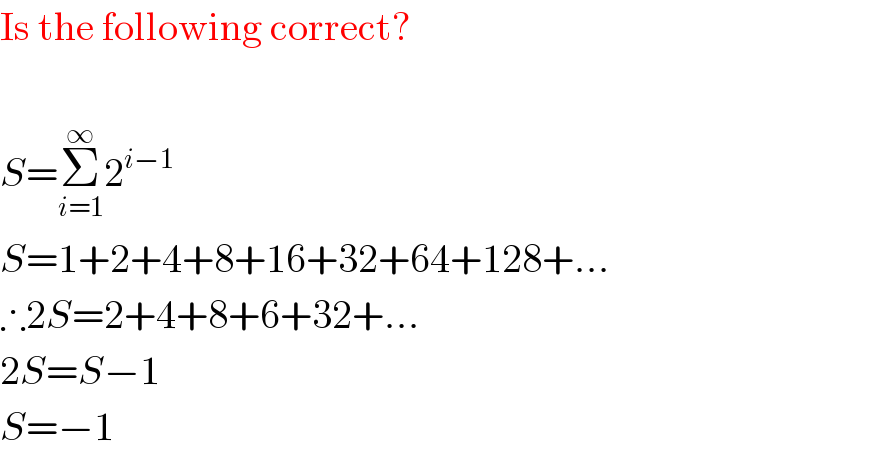 Is the following correct?    S=Σ_(i=1) ^∞ 2^(i−1)   S=1+2+4+8+16+32+64+128+...  ∴2S=2+4+8+6+32+...  2S=S−1  S=−1  