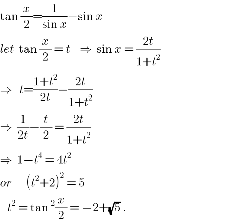 tan (x/2)=(1/(sin x))−sin x  let  tan (x/2) = t    ⇒  sin x = ((2t)/(1+t^2 ))  ⇒   t=((1+t^2 )/(2t))−((2t)/(1+t^2 ))  ⇒  (1/(2t))−(t/2) = ((2t)/(1+t^2 ))  ⇒  1−t^4  = 4t^2   or      (t^2 +2)^2  = 5     t^2  = tan^2 (x/2) = −2+(√5) .  