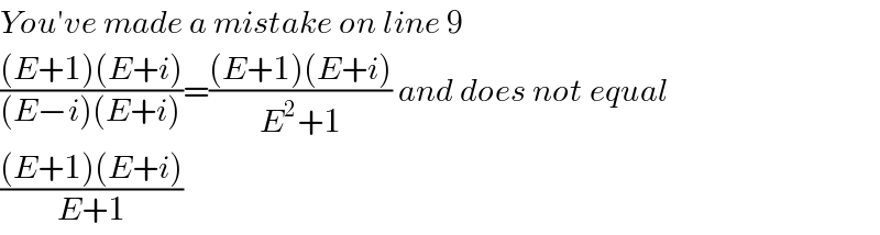 You′ve made a mistake on line 9  (((E+1)(E+i))/((E−i)(E+i)))=(((E+1)(E+i))/(E^2 +1)) and does not equal  (((E+1)(E+i))/(E+1))  