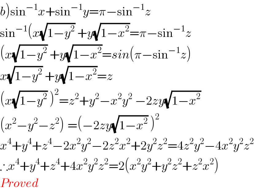 b)sin^(−1) x+sin^(−1) y=π−sin^(−1) z  sin^(−1) (x(√(1−y^2 )) +y(√(1−x^2 ))=π−sin^(−1) z  (x(√(1−y^2 )) +y(√(1−x^2 ))=sin(π−sin^(−1) z)  x(√(1−y^2 )) +y(√(1−x^2 ))=z  (x(√(1−y^2 )) )^2 =z^2 +y^2 −x^2 y^2  −2zy(√(1−x^2 ))  (x^2 −y^2 −z^2 )^ =(−2zy(√(1−x^2 )) )^2   x^4 +y^4 +z^4 −2x^2 y^2 −2z^2 x^2 +2y^2 z^2 =4z^2 y^2 −4x^2 y^2 z^2   ∴x^4 +y^4 +z^4 +4x^2 y^2 z^2 =2(x^2 y^2 +y^2 z^2 +z^2 x^2 )  Proved  