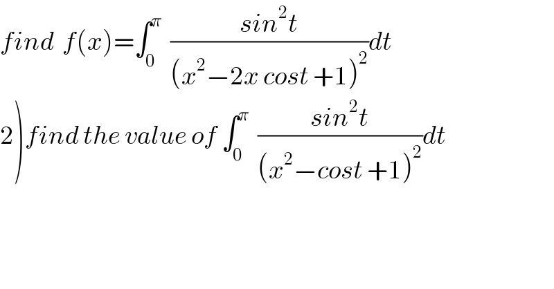 find  f(x)=∫_0 ^π   ((sin^2 t)/((x^2 −2x cost +1)^2 ))dt  2)find the value of ∫_0 ^π   ((sin^2 t)/((x^2 −cost +1)^2 ))dt  