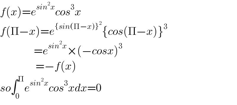 f(x)=e^(sin^2 x) cos^3 x  f(Π−x)=e^({sin(Π−x)}^2 ) {cos(Π−x)}^3                      =e^(sin^2 x) ×(−cosx)^3                       =−f(x)  so∫_0 ^Π e^(sin^2 x) cos^3 xdx=0  