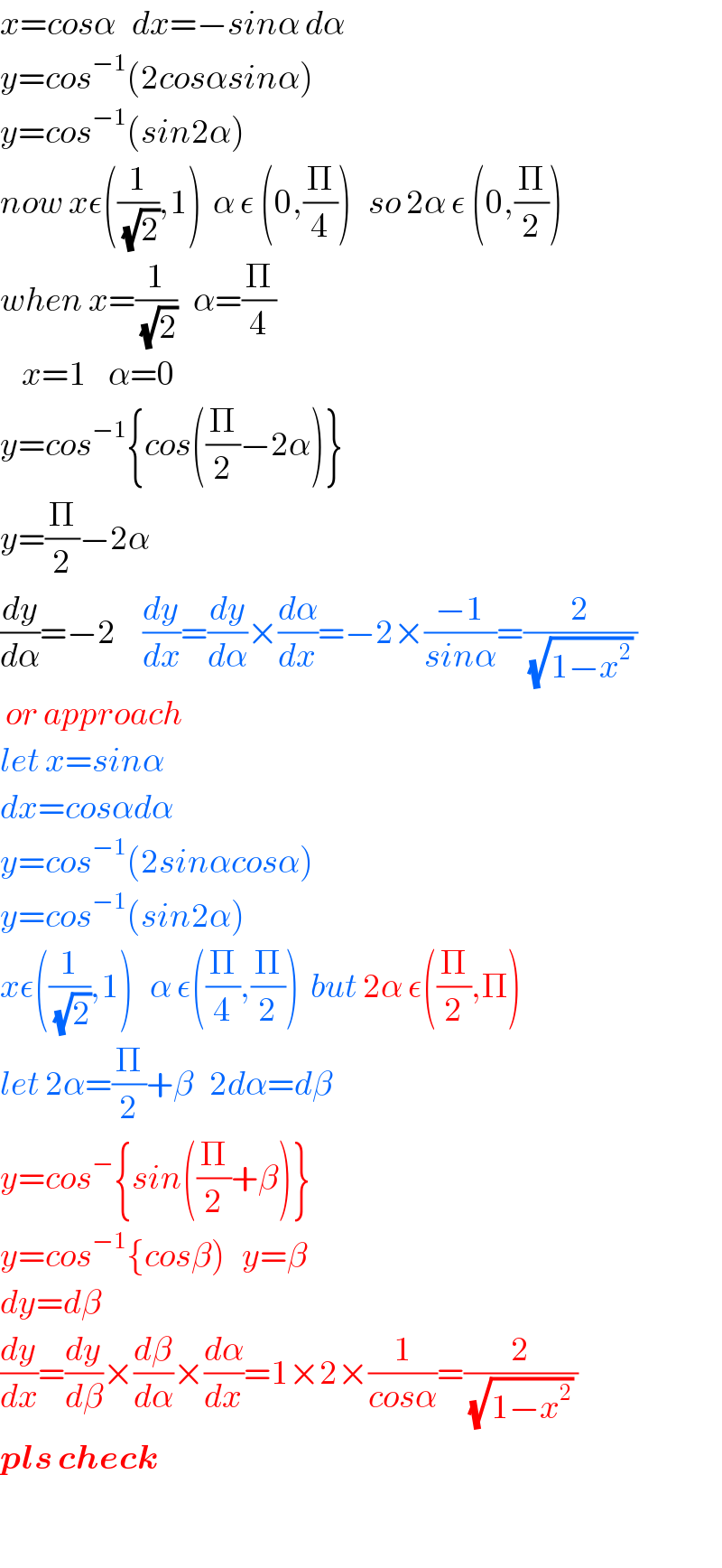 x=cosα   dx=−sinα dα  y=cos^(−1) (2cosαsinα)  y=cos^(−1) (sin2α)  now xε((1/(√2)),1)  α ε (0,(Π/4))   so 2α ε (0,(Π/2))  when x=(1/(√2))   α=(Π/4)      x=1    α=0  y=cos^(−1) {cos((Π/2)−2α)}  y=(Π/2)−2α  (dy/dα)=−2     (dy/dx)=(dy/dα)×(dα/dx)=−2×((−1)/(sinα))=(2/((√(1−x^2 )) ))   or approach  let x=sinα  dx=cosαdα  y=cos^(−1) (2sinαcosα)  y=cos^(−1) (sin2α)  xε((1/(√2)),1)   α ε((Π/4),(Π/2))  but 2α ε((Π/2),Π)  let 2α=(Π/2)+β   2dα=dβ  y=cos^− {sin((Π/2)+β)}  y=cos^(−1) {cosβ)   y=β  dy=dβ  (dy/dx)=(dy/dβ)×(dβ/dα)×(dα/dx)=1×2×(1/(cosα))=(2/((√(1−x^2 )) ))  pls check    