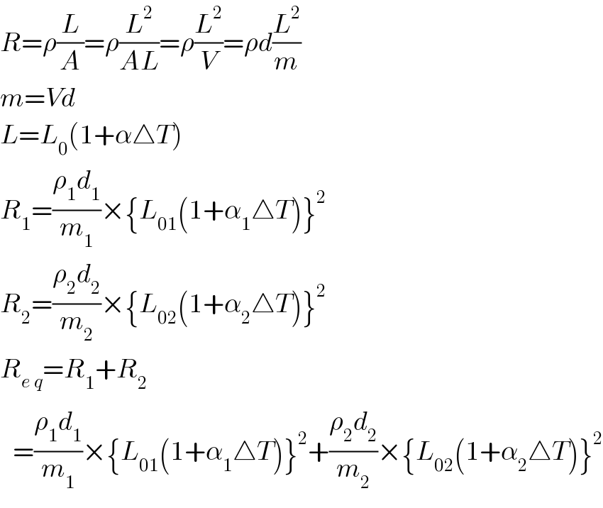 R=ρ(L/A)=ρ(L^2 /(AL))=ρ(L^2 /V)=ρd(L^2 /m)  m=Vd  L=L_0 (1+α△T)  R_1 =((ρ_1 d_1 )/m_1 )×{L_(01) (1+α_1 △T)}^2   R_2 =((ρ_2 d_2 )/m_2 )×{L_(02) (1+α_2 △T)}^2   R_(e_ q) =R_1 +R_2      =((ρ_1 d_1 )/m_1 )×{L_(01) (1+α_1 △T)}^2 +((ρ_2 d_2 )/m_2 )×{L_(02) (1+α_2 △T)}^2   