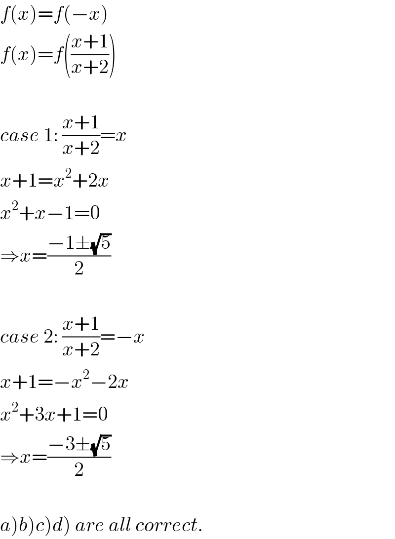 f(x)=f(−x)  f(x)=f(((x+1)/(x+2)))    case 1: ((x+1)/(x+2))=x  x+1=x^2 +2x  x^2 +x−1=0  ⇒x=((−1±(√5))/2)    case 2: ((x+1)/(x+2))=−x  x+1=−x^2 −2x  x^2 +3x+1=0  ⇒x=((−3±(√5))/2)    a)b)c)d) are all correct.  