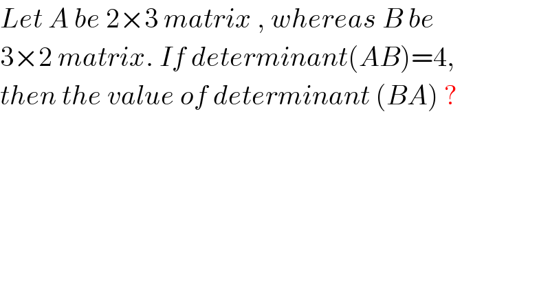 Let A be 2×3 matrix , whereas B be  3×2 matrix. If determinant(AB)=4,  then the value of determinant (BA) ?  