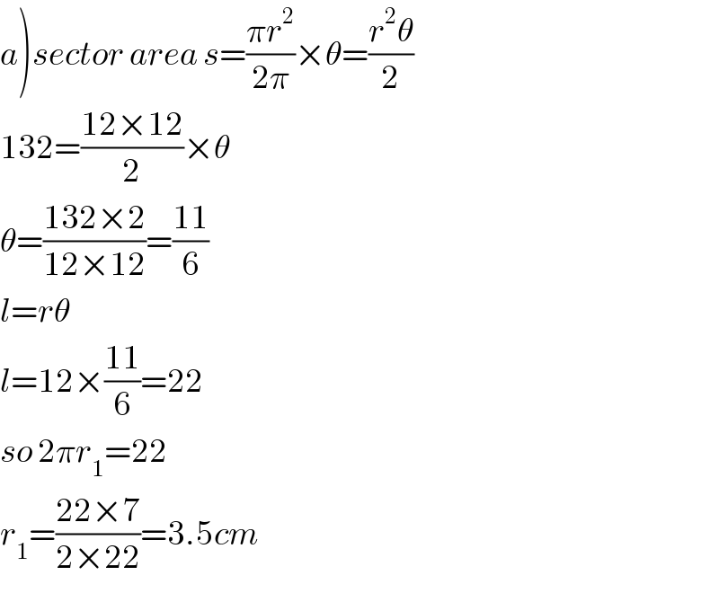 a)sector area s=((πr^2 )/(2π))×θ=((r^2 θ)/2)  132=((12×12)/2)×θ  θ=((132×2)/(12×12))=((11)/6)  l=rθ  l=12×((11)/6)=22  so 2πr_1 =22  r_1 =((22×7)/(2×22))=3.5cm  