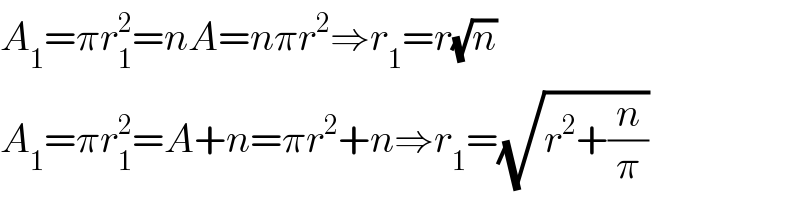 A_1 =πr_1 ^2 =nA=nπr^2 ⇒r_1 =r(√n)  A_1 =πr_1 ^2 =A+n=πr^2 +n⇒r_1 =(√(r^2 +(n/π)))  