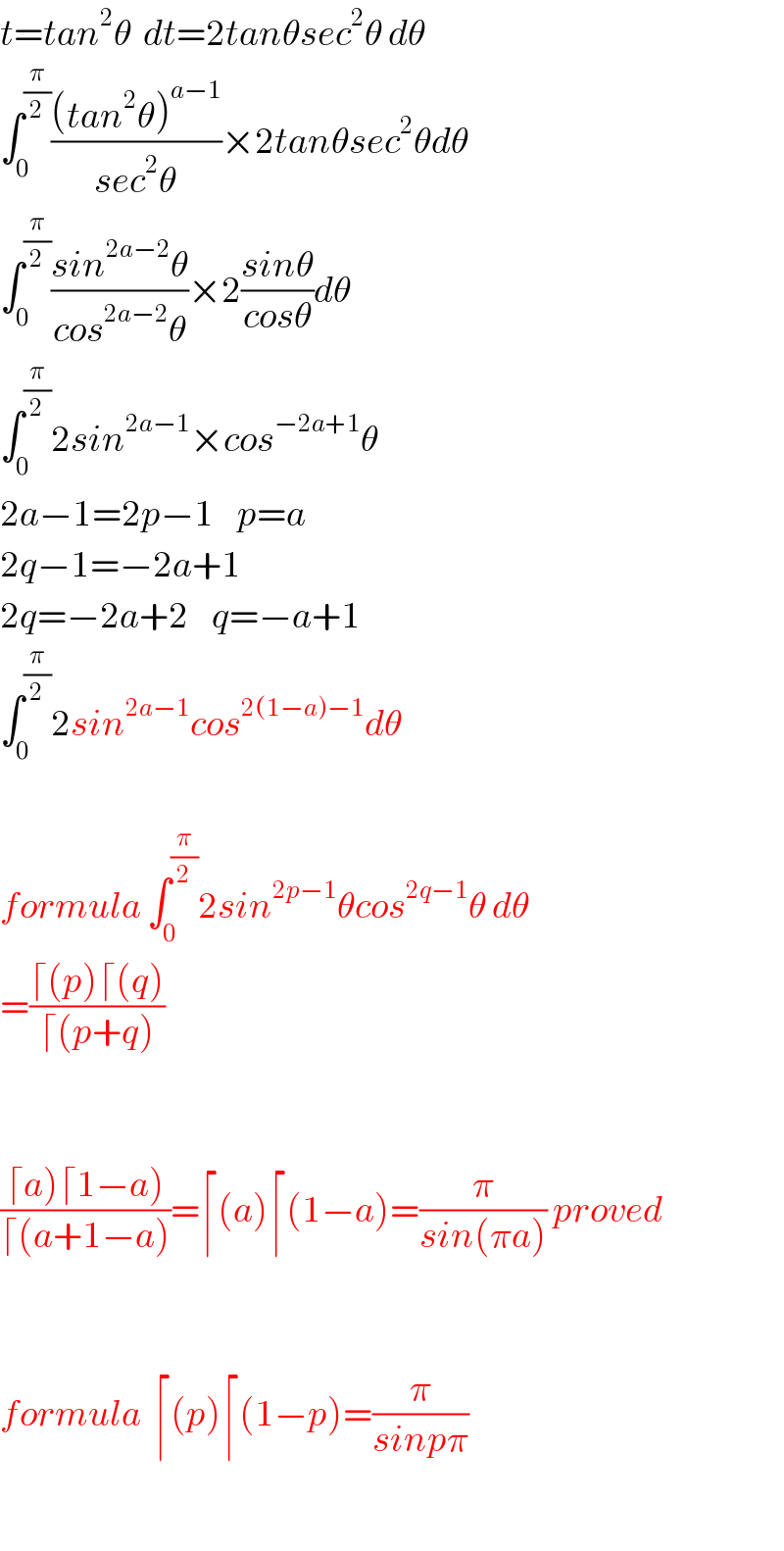 t=tan^2 θ  dt=2tanθsec^2 θ dθ  ∫_0 ^(π/2) (((tan^2 θ)^(a−1) )/(sec^2 θ))×2tanθsec^2 θdθ  ∫_0 ^(π/2) ((sin^(2a−2) θ)/(cos^(2a−2) θ))×2((sinθ)/(cosθ))dθ  ∫_0 ^(π/2) 2sin^(2a−1) ×cos^(−2a+1) θ  2a−1=2p−1    p=a  2q−1=−2a+1  2q=−2a+2    q=−a+1  ∫_0 ^(π/2) 2sin^(2a−1) cos^(2(1−a)−1) dθ    formula ∫_0 ^(π/2) 2sin^(2p−1) θcos^(2q−1) θ dθ  =((⌈(p)⌈(q))/(⌈(p+q)))      ((⌈a)⌈1−a))/(⌈(a+1−a)))=⌈(a)⌈(1−a)=(π/(sin(πa))) proved      formula  ⌈(p)⌈(1−p)=(π/(sinpπ))    