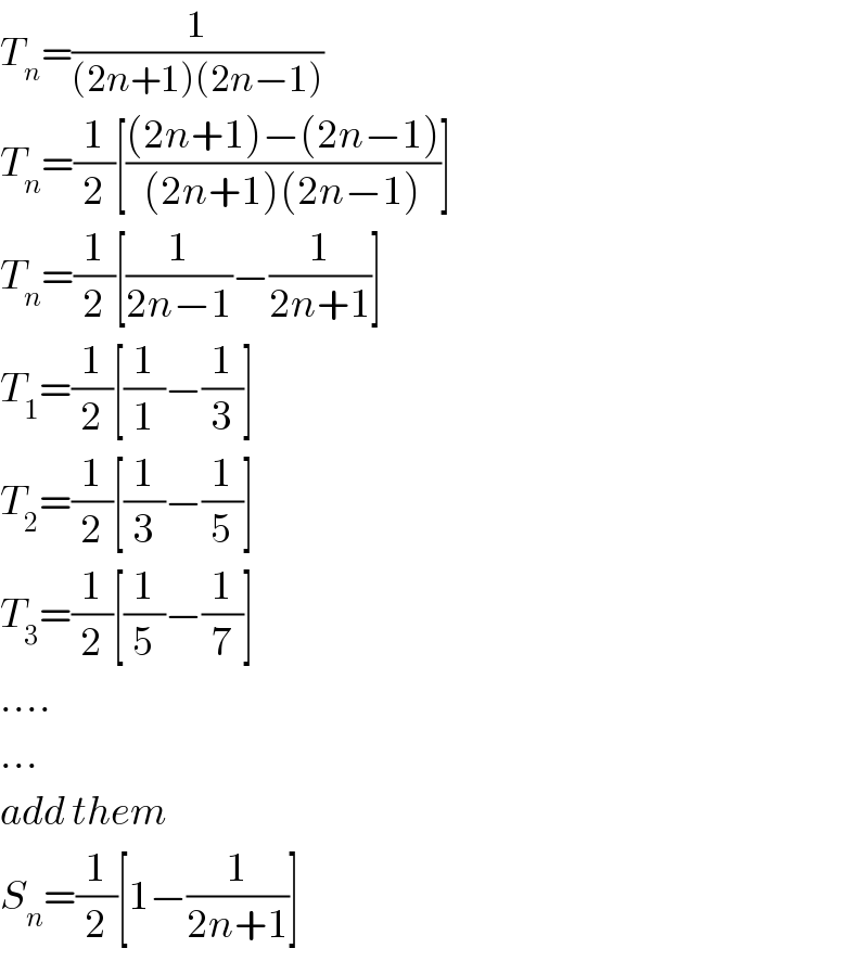 T_n =(1/((2n+1)(2n−1)))  T_n =(1/2)[(((2n+1)−(2n−1))/((2n+1)(2n−1)))]  T_n =(1/2)[(1/(2n−1))−(1/(2n+1))]  T_1 =(1/2)[(1/1)−(1/3)]  T_2 =(1/2)[(1/3)−(1/5)]  T_3 =(1/2)[(1/5)−(1/7)]  ....  ...  add them  S_n =(1/2)[1−(1/(2n+1))]  