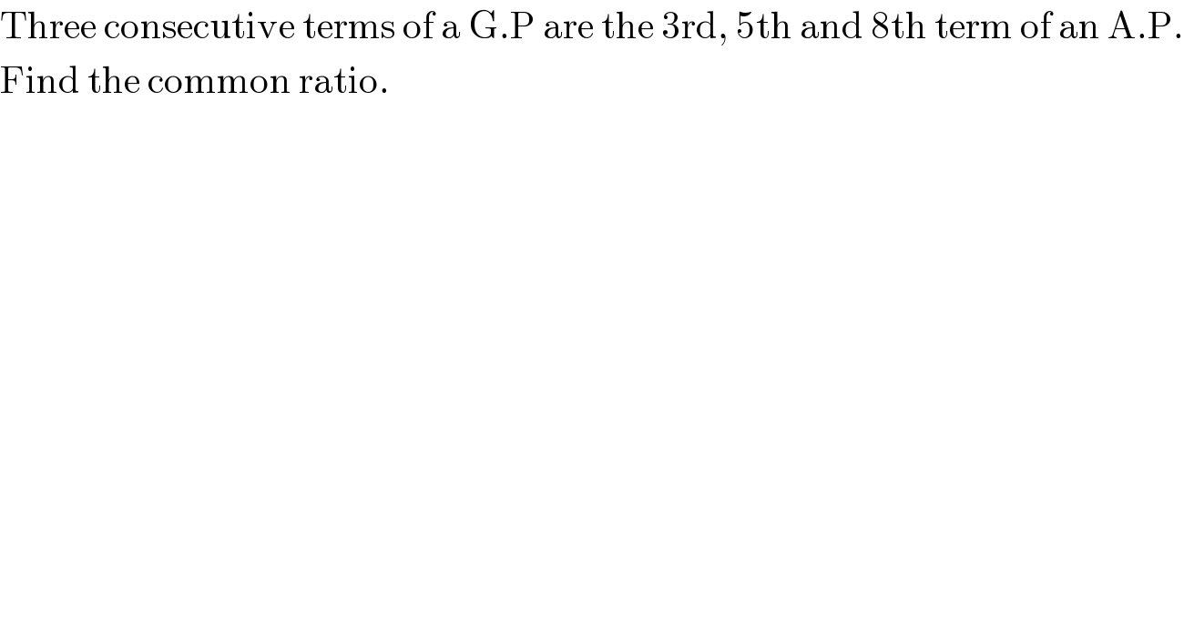 Three consecutive terms of a G.P are the 3rd, 5th and 8th term of an A.P.  Find the common ratio.  
