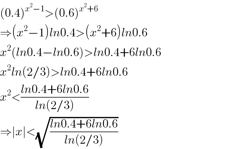 (0.4)^(x^2 −1) >(0.6)^(x^2 +6)   ⇒(x^2 −1)ln0.4>(x^2 +6)ln0.6  x^2 (ln0.4−ln0.6)>ln0.4+6ln0.6  x^2 ln(2/3)>ln0.4+6ln0.6  x^2 <((ln0.4+6ln0.6)/(ln(2/3)))   ⇒∣x∣<(√((ln0.4+6ln0.6)/(ln(2/3))))  