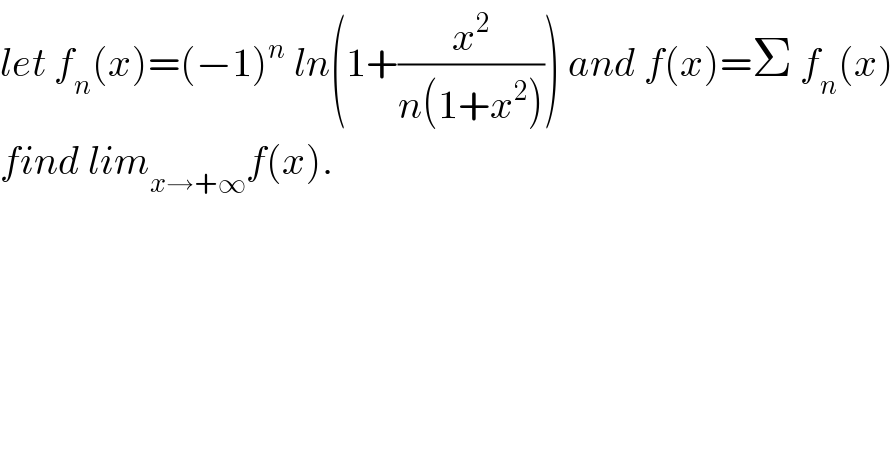 let f_n (x)=(−1)^n  ln(1+(x^2 /(n(1+x^2 )))) and f(x)=Σ f_n (x)  find lim_(x→+∞) f(x).  
