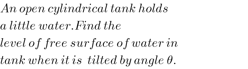 An open cylindrical tank holds  a little water.Find the   level of free surface of water in  tank when it is  tilted by angle θ.  