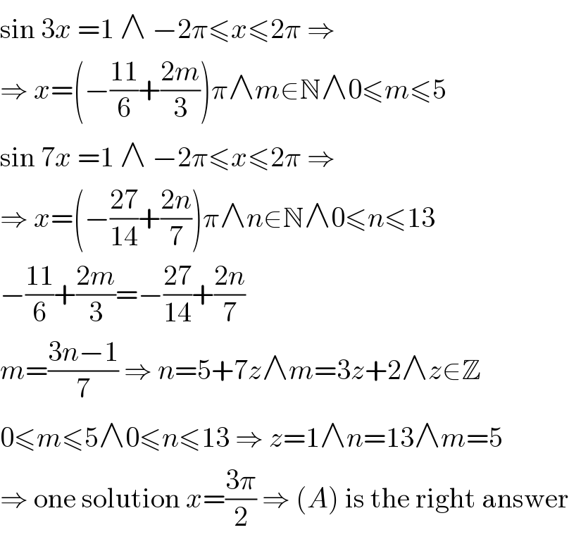 sin 3x =1 ∧ −2π≤x≤2π ⇒  ⇒ x=(−((11)/6)+((2m)/3))π∧m∈N∧0≤m≤5  sin 7x =1 ∧ −2π≤x≤2π ⇒  ⇒ x=(−((27)/(14))+((2n)/7))π∧n∈N∧0≤n≤13  −((11)/6)+((2m)/3)=−((27)/(14))+((2n)/7)  m=((3n−1)/7) ⇒ n=5+7z∧m=3z+2∧z∈Z  0≤m≤5∧0≤n≤13 ⇒ z=1∧n=13∧m=5  ⇒ one solution x=((3π)/2) ⇒ (A) is the right answer  