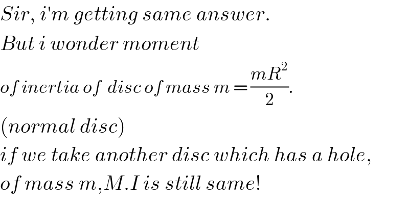 Sir, i′m getting same answer.  But i wonder moment  of inertia of  disc of mass m = ((mR^2 )/2).  (normal disc)  if we take another disc which has a hole,  of mass m,M.I is still same!  