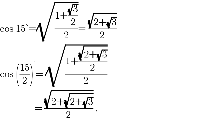 cos 15°=(√((1+((√3)/2))/2))= ((√(2+(√3)))/2)  cos (((15)/2))^° = (√((1+((√(2+(√3)))/2))/2))                   = ((√(2+(√(2+(√3)))))/2) .  