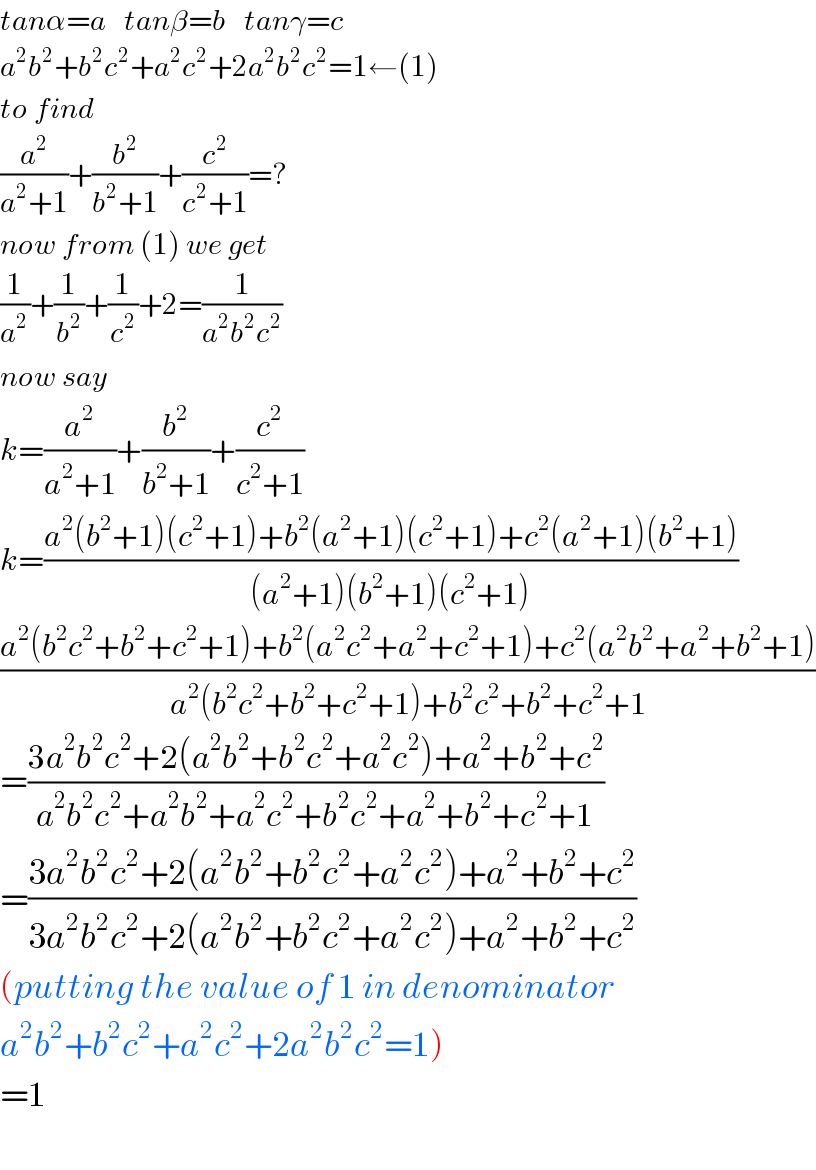 tanα=a   tanβ=b   tanγ=c  a^2 b^2 +b^2 c^2 +a^2 c^2 +2a^2 b^2 c^2 =1←(1)  to find  (a^2 /(a^2 +1))+(b^2 /(b^2 +1))+(c^2 /(c^2 +1))=?  now from (1) we get  (1/a^2 )+(1/b^2 )+(1/c^2 )+2=(1/(a^2 b^2 c^2 ))  now say  k=(a^2 /(a^2 +1))+(b^2 /(b^2 +1))+(c^2 /(c^2 +1))  k=((a^2 (b^2 +1)(c^2 +1)+b^2 (a^2 +1)(c^2 +1)+c^2 (a^2 +1)(b^2 +1))/((a^2 +1)(b^2 +1)(c^2 +1)))  ((a^2 (b^2 c^2 +b^2 +c^2 +1)+b^2 (a^2 c^2 +a^2 +c^2 +1)+c^2 (a^2 b^2 +a^2 +b^2 +1))/(a^2 (b^2 c^2 +b^2 +c^2 +1)+b^2 c^2 +b^2 +c^2 +1))  =((3a^2 b^2 c^2 +2(a^2 b^2 +b^2 c^2 +a^2 c^2 )+a^2 +b^2 +c^2 )/(a^2 b^2 c^2 +a^2 b^2 +a^2 c^2 +b^2 c^2 +a^2 +b^2 +c^2 +1))  =((3a^2 b^2 c^2 +2(a^2 b^2 +b^2 c^2 +a^2 c^2 )+a^2 +b^2 +c^2 )/(3a^2 b^2 c^2 +2(a^2 b^2 +b^2 c^2 +a^2 c^2 )+a^2 +b^2 +c^2 ))  (putting the value of 1 in denominator  a^2 b^2 +b^2 c^2 +a^2 c^2 +2a^2 b^2 c^2 =1)  =1    