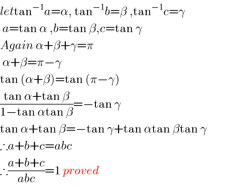 lettan^(−1) a=α, tan^(−1) b=β ,tan^(−1) c=γ   a=tan α ,b=tan β,c=tan γ  Again α+β+γ=π   α+β=π−γ  tan (α+β)=tan (π−γ)  ((tan α+tan β)/(1−tan αtan β))=−tan γ  tan α+tan β=−tan γ+tan αtan βtan γ  ∴a+b+c=abc  ∴((a+b+c)/(abc))=1 proved  