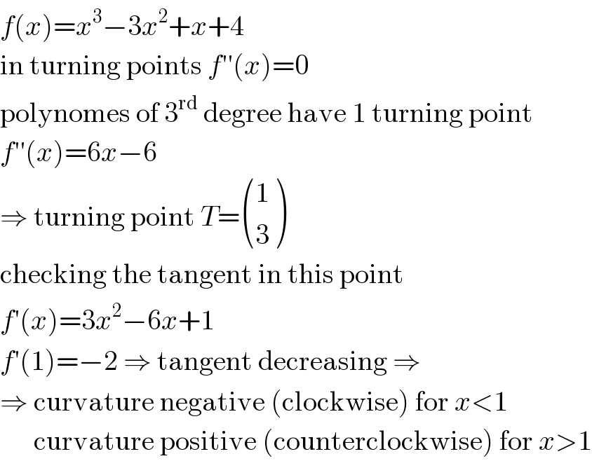 f(x)=x^3 −3x^2 +x+4  in turning points f′′(x)=0  polynomes of 3^(rd)  degree have 1 turning point  f′′(x)=6x−6  ⇒ turning point T= ((1),(3) )  checking the tangent in this point  f′(x)=3x^2 −6x+1  f′(1)=−2 ⇒ tangent decreasing ⇒  ⇒ curvature negative (clockwise) for x<1        curvature positive (counterclockwise) for x>1  