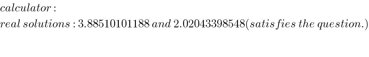 calculator :   real solutions : 3.88510101188 and 2.02043398548(satisfies the question.)  