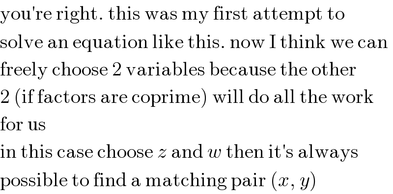 you′re right. this was my first attempt to  solve an equation like this. now I think we can  freely choose 2 variables because the other  2 (if factors are coprime) will do all the work  for us  in this case choose z and w then it′s always  possible to find a matching pair (x, y)  