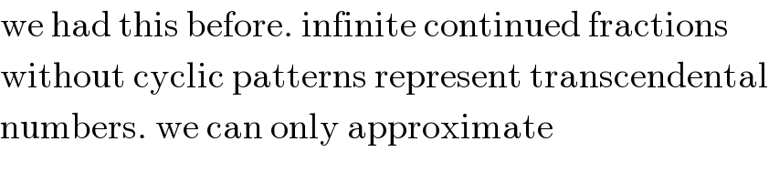 we had this before. infinite continued fractions  without cyclic patterns represent transcendental  numbers. we can only approximate  