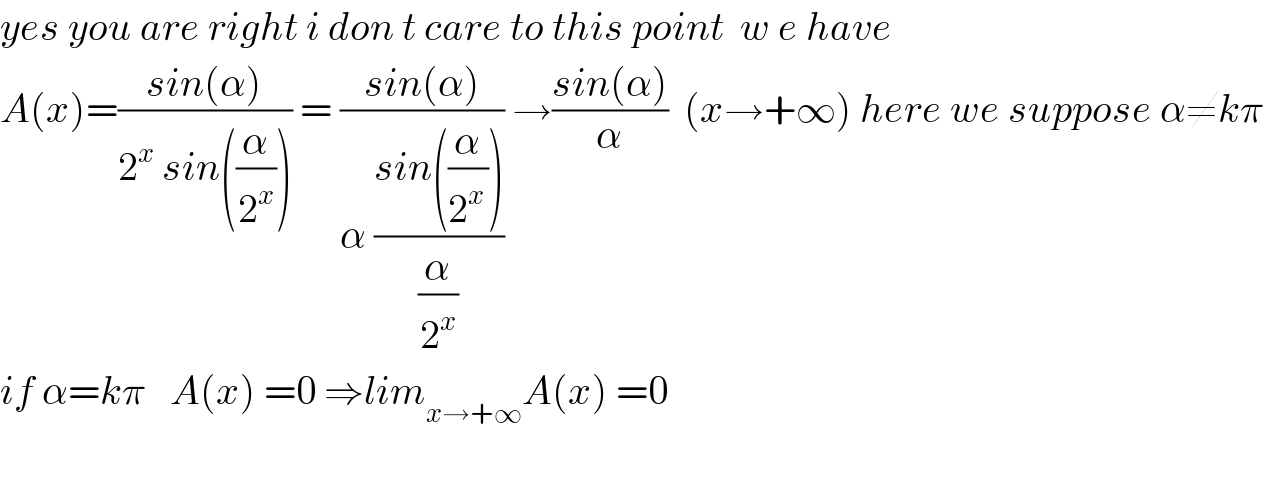 yes you are right i don t care to this point  w e have  A(x)=((sin(α))/(2^x  sin((α/2^x )))) = ((sin(α))/(α ((sin((α/2^(x ) )))/(α/2^x )))) →((sin(α))/α)  (x→+∞) here we suppose α≠kπ  if α=kπ   A(x) =0 ⇒lim_(x→+∞) A(x) =0    