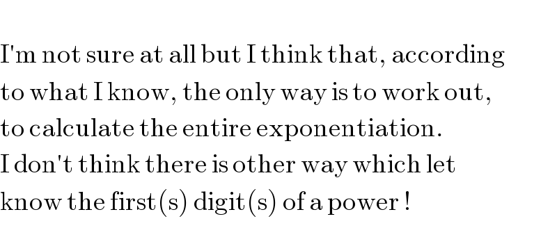   I′m not sure at all but I think that, according  to what I know, the only way is to work out,   to calculate the entire exponentiation.  I don′t think there is other way which let   know the first(s) digit(s) of a power !  