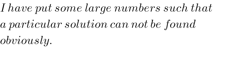 I have put some large numbers such that  a particular solution can not be found  obviously.  