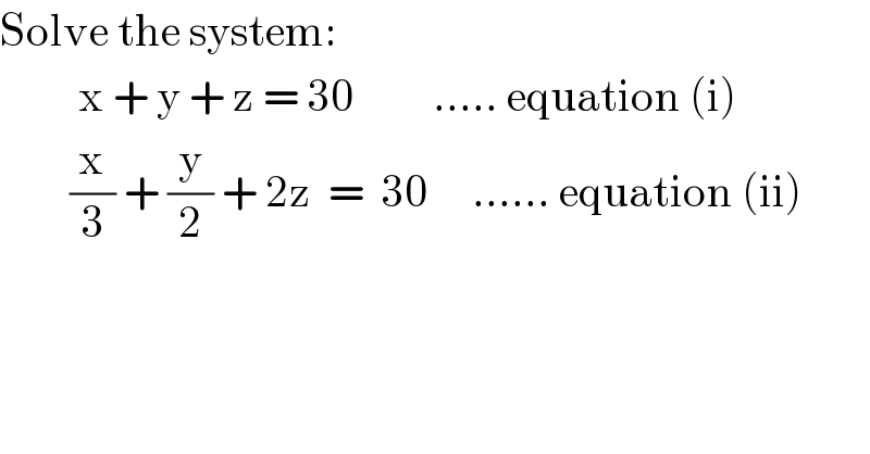 Solve the system:           x + y + z = 30         ..... equation (i)          (x/3) + (y/2) + 2z  =  30     ...... equation (ii)            