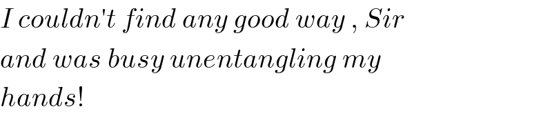 I couldn′t find any good way , Sir  and was busy unentangling my  hands!  