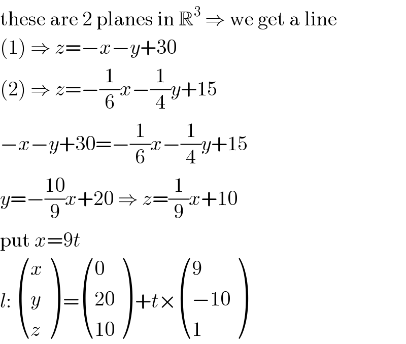 these are 2 planes in R^3  ⇒ we get a line  (1) ⇒ z=−x−y+30  (2) ⇒ z=−(1/6)x−(1/4)y+15  −x−y+30=−(1/6)x−(1/4)y+15  y=−((10)/9)x+20 ⇒ z=(1/9)x+10  put x=9t  l:  ((x),(y),(z) ) = ((0),((20)),((10)) ) +t× ((9),((−10)),(1) )  