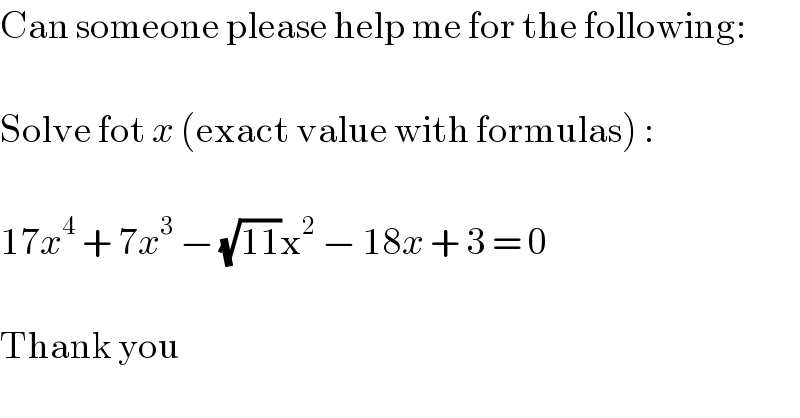 Can someone please help me for the following:    Solve fot x (exact value with formulas) :    17x^4  + 7x^3  − (√(11))x^2  − 18x + 3 = 0    Thank you  