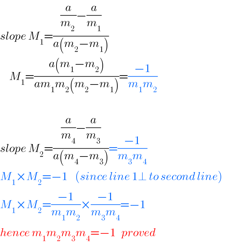 slope M_1 =(((a/m_(2 ) )−(a/m_1 ))/(a(m_2 −m_1 )))       M_1 =((a(m_1 −m_2 ))/(am_1 m_2 (m_2 −m_1 )))=((−1)/(m_1 m_2 ))    slope M_2 =(((a/m_4 )−(a/m_3 ))/(a(m_4 −m_3 )))=((−1)/(m_3 m_4 ))  M_1 ×M_2 =−1    (since line 1⊥ to second line)  M_1 ×M_2 =((−1)/(m_1 m_2 ))×((−1)/(m_3 m_4 ))=−1  hence m_1 m_2 m_3 m_4 =−1   proved  