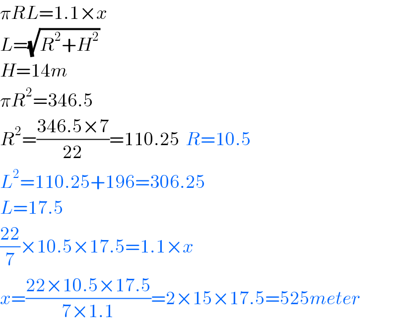 πRL=1.1×x  L=(√(R^2 +H^2 ))   H=14m  πR^2 =346.5  R^2 =((346.5×7)/(22))=110.25  R=10.5  L^2 =110.25+196=306.25  L=17.5  ((22)/7)×10.5×17.5=1.1×x  x=((22×10.5×17.5)/(7×1.1))=2×15×17.5=525meter  