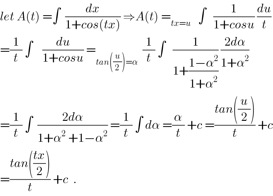 let A(t) =∫  (dx/(1+cos(tx))) ⇒A(t) =_(tx=u)    ∫   (1/(1+cosu)) (du/t)  =(1/t) ∫    (du/(1+cosu)) =_(tan((u/2))=α)   (1/t) ∫   (1/(1+((1−α^2 )/(1+α^2 )))) ((2dα)/(1+α^2 ))  =(1/t) ∫  ((2dα)/(1+α^2  +1−α^2 )) =(1/t) ∫ dα =(α/t) +c =((tan((u/2)))/t) +c  =((tan(((tx)/2)))/t) +c  .  