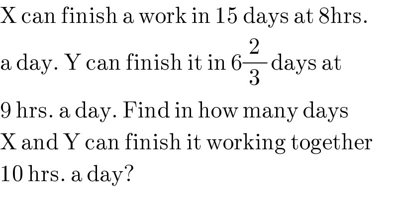 X can finish a work in 15 days at 8hrs.  a day. Y can finish it in 6(2/3) days at  9 hrs. a day. Find in how many days  X and Y can finish it working together   10 hrs. a day?  