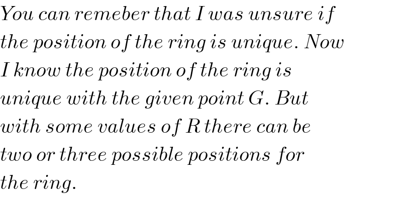 You can remeber that I was unsure if  the position of the ring is unique. Now  I know the position of the ring is  unique with the given point G. But  with some values of R there can be  two or three possible positions for  the ring.  