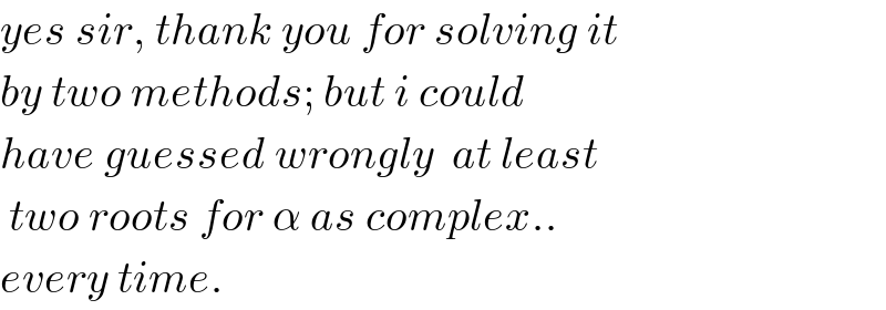 yes sir, thank you for solving it  by two methods; but i could  have guessed wrongly  at least   two roots for α as complex..  every time.  