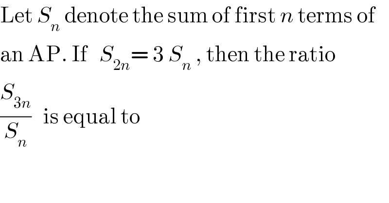 Let S_n  denote the sum of first n terms of  an AP. If   S_(2n) = 3 S_n  , then the ratio  (S_(3n) /S_n )   is equal to  