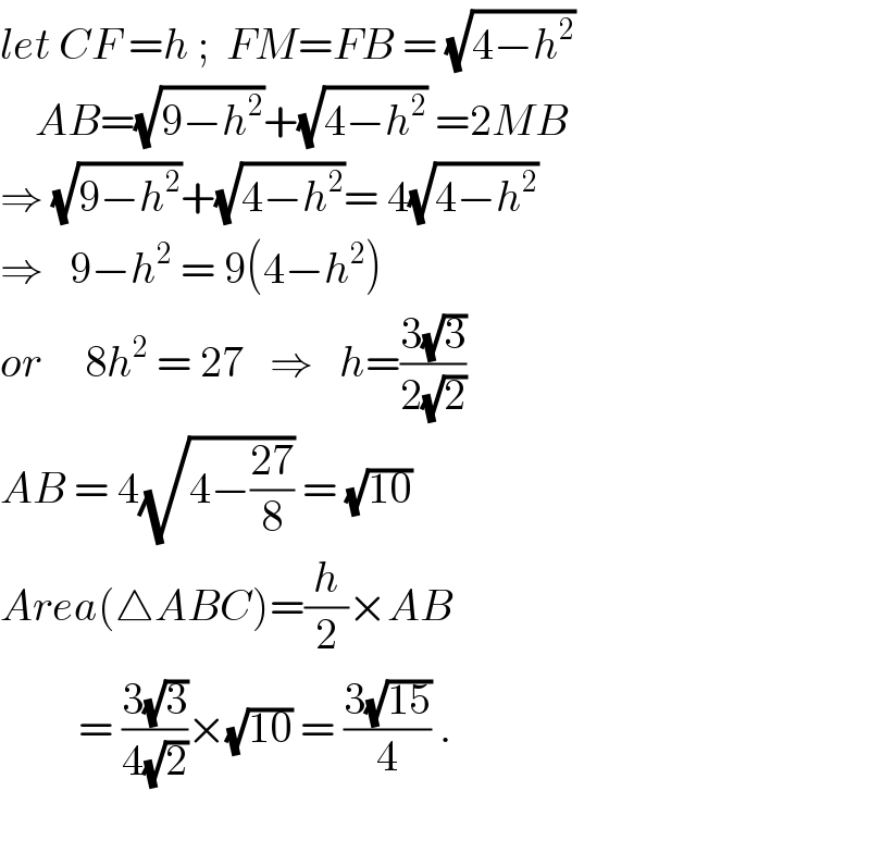 let CF =h ;  FM=FB = (√(4−h^2 ))      AB=(√(9−h^2 ))+(√(4−h^2 )) =2MB  ⇒ (√(9−h^2 ))+(√(4−h^2 ))= 4(√(4−h^2 ))  ⇒   9−h^2  = 9(4−h^2 )  or     8h^2  = 27   ⇒   h=((3(√3))/(2(√2)))   AB = 4(√(4−((27)/8))) = (√(10))   Area(△ABC)=(h/2)×AB           = ((3(√3))/(4(√2)))×(√(10)) = ((3(√(15)))/4) .    