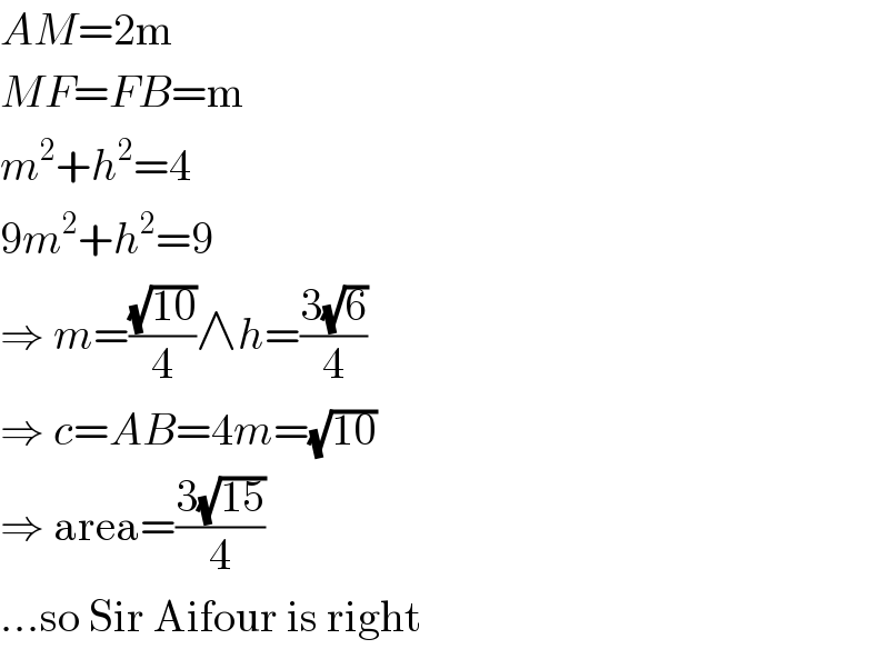 AM=2m  MF=FB=m  m^2 +h^2 =4  9m^2 +h^2 =9  ⇒ m=((√(10))/4)∧h=((3(√6))/4)  ⇒ c=AB=4m=(√(10))  ⇒ area=((3(√(15)))/4)  ...so Sir Aifour is right  