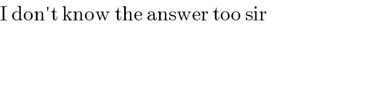 I don′t know the answer too sir  