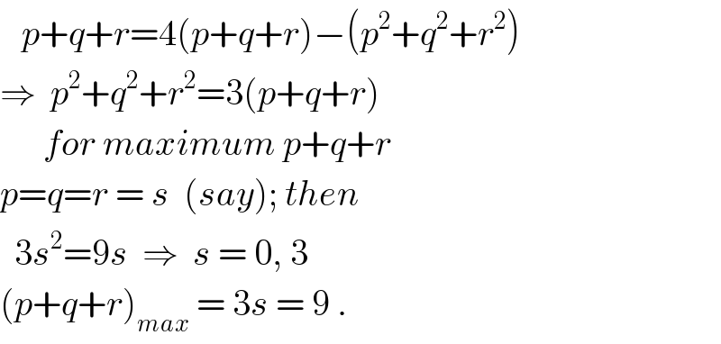    p+q+r=4(p+q+r)−(p^2 +q^2 +r^2 )  ⇒  p^2 +q^2 +r^2 =3(p+q+r)        for maximum p+q+r      p=q=r = s  (say); then     3s^2 =9s  ⇒  s = 0, 3  (p+q+r)_(max)  = 3s = 9 .  