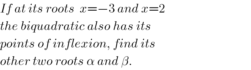 If at its roots  x=−3 and x=2  the biquadratic also has its  points of inflexion, find its  other two roots α and β.  